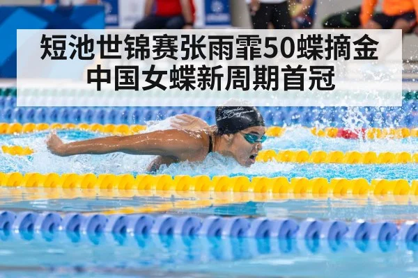 短池世锦赛张雨霏50蝶摘金中国女蝶新周期首冠