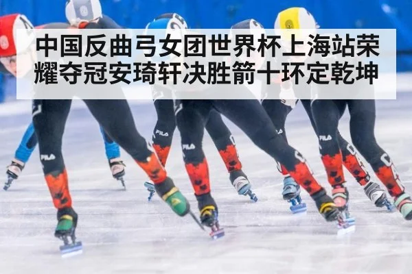 中国反曲弓女团世界杯上海站荣耀夺冠安琦轩决胜箭十环定乾坤
