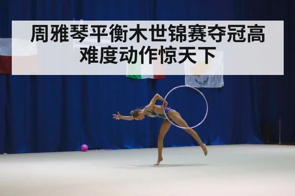 周雅琴平衡木世锦赛夺冠高难度动作惊天下