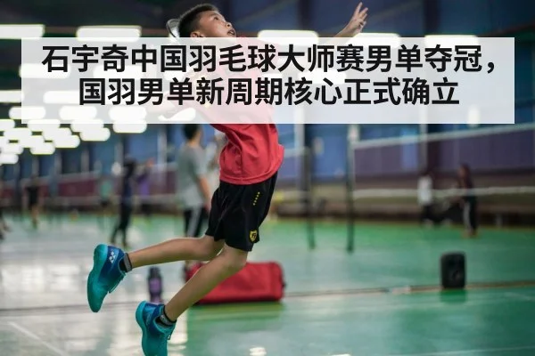 石宇奇中国羽毛球大师赛男单夺冠，国羽男单新周期核心正式确立