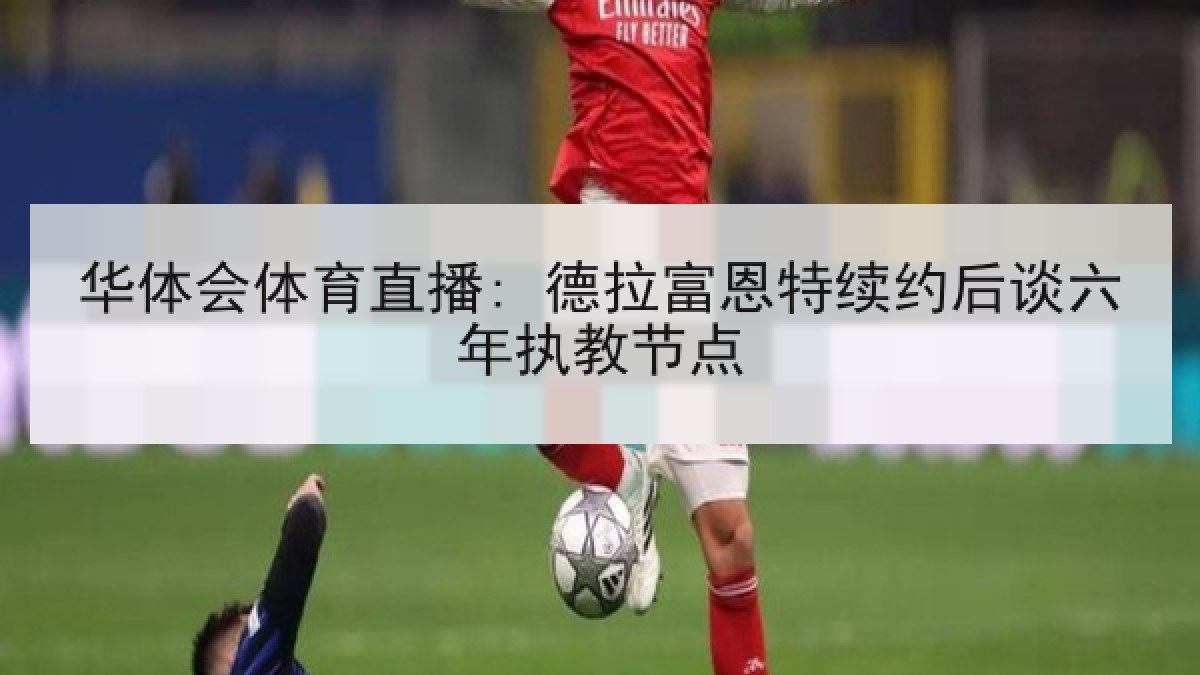 华体会体育直播: 德拉富恩特续约后谈六年执教节点 华体会体育直播: 德拉富恩特续约后谈六年执教节点