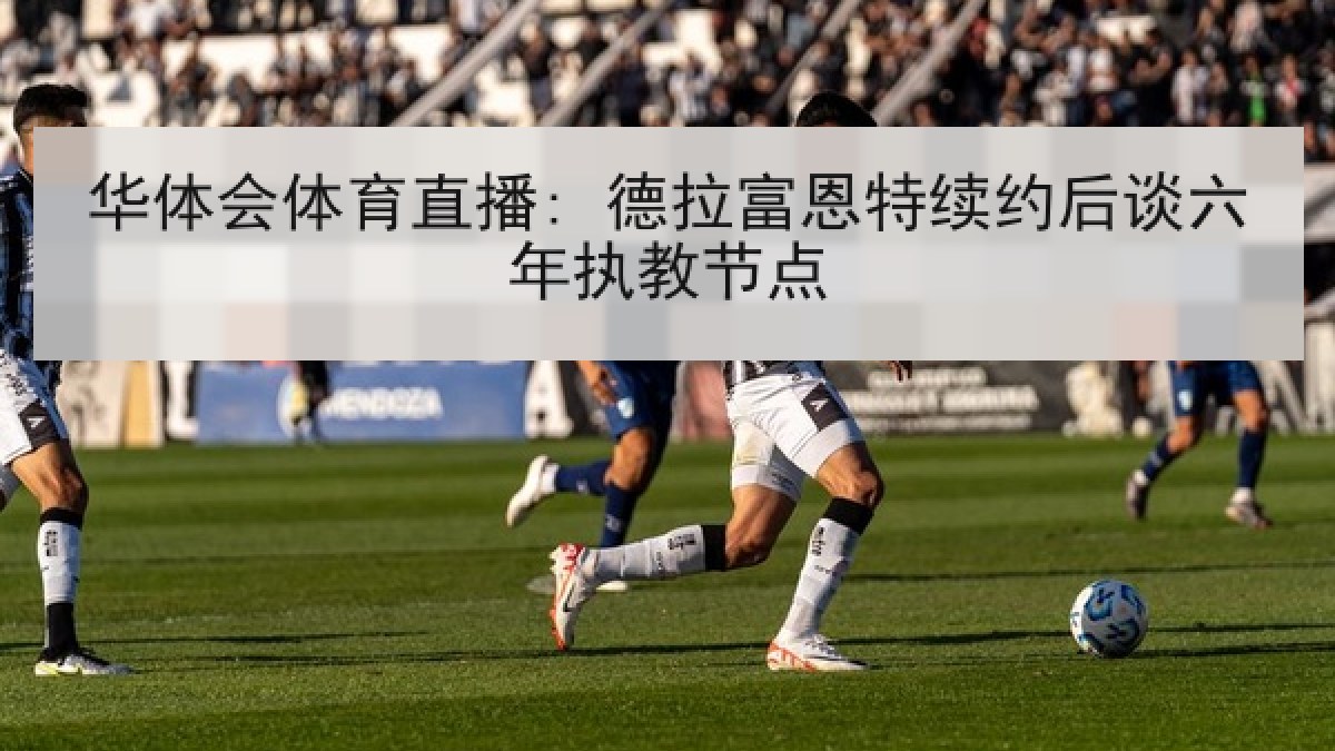 华体会体育直播: 德拉富恩特续约后谈六年执教节点 华体会体育直播: 德拉富恩特续约后谈六年执教节点