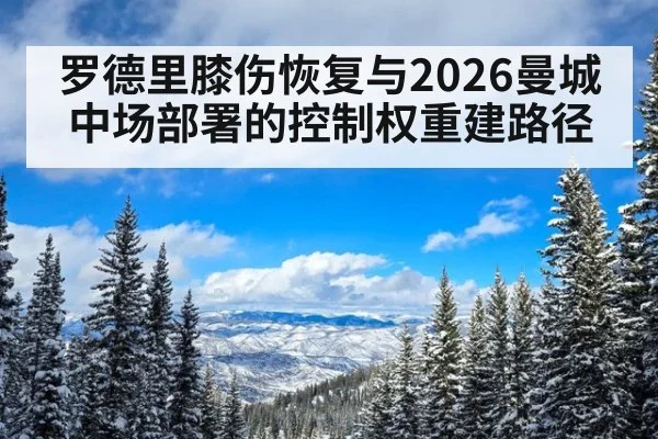 罗德里膝伤恢复与2026曼城中场部署的控制权重建路径